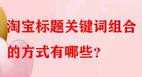 淘寶標(biāo)題關(guān)鍵詞組合的方式有哪些