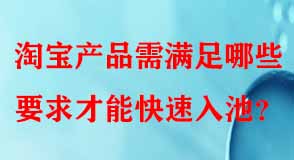 淘寶產(chǎn)品需滿足哪些要求才能快速入池