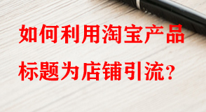 如何利用淘寶產(chǎn)品標(biāo)題為店鋪引流
